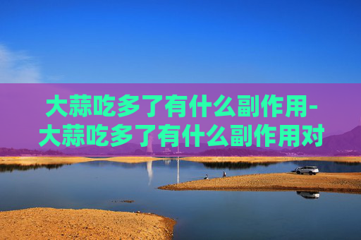 大蒜吃多了有什么副作用-大蒜吃多了有什么副作用对血压的影响