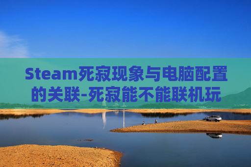 Steam死寂现象与电脑配置的关联-死寂能不能联机玩
