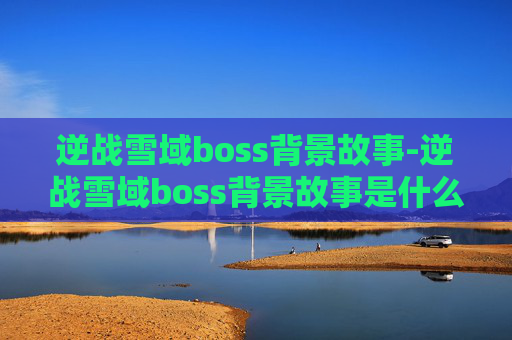 逆战雪域boss背景故事-逆战雪域boss背景故事是什么