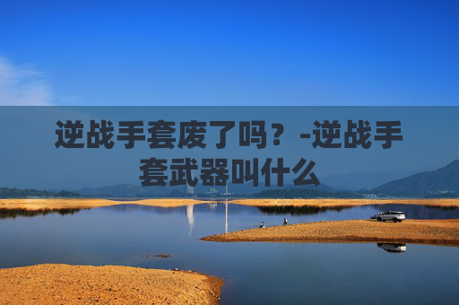 逆战手套废了吗？-逆战手套武器叫什么
