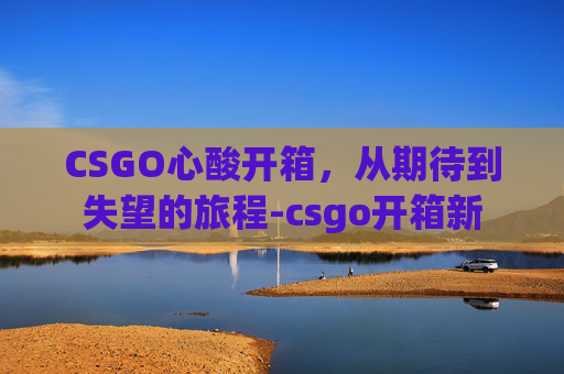 CSGO心酸开箱，从期待到失望的旅程-csgo开箱新