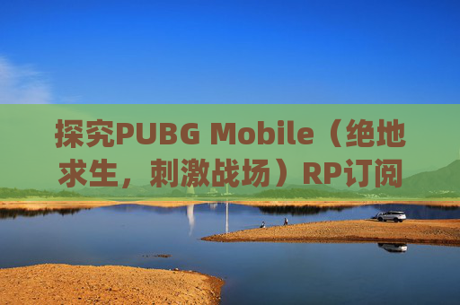 探究PUBG Mobile（绝地求生，刺激战场）RP订阅服务的价值-pubgm订阅