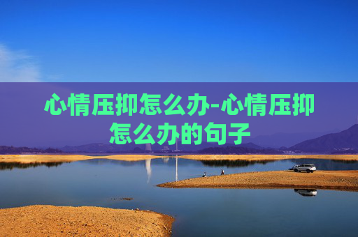 心情压抑怎么办-心情压抑怎么办的句子