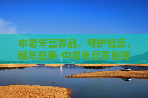 中老年营养品，守护健康，延年益寿-中老年营养品排名前十名