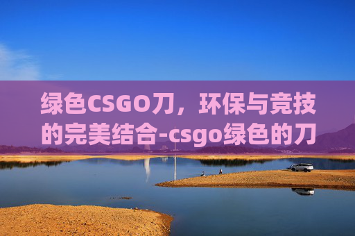 绿色CSGO刀，环保与竞技的完美结合-csgo绿色的刀