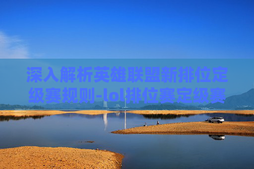 深入解析英雄联盟新排位定级赛规则-lol排位赛定级赛机制