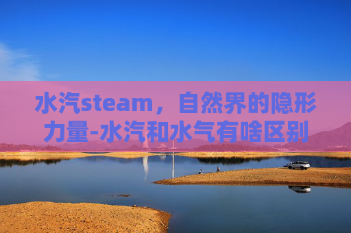 水汽steam，自然界的隐形力量-水汽和水气有啥区别