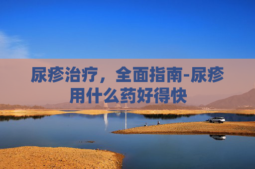 尿疹治疗，全面指南-尿疹用什么药好得快