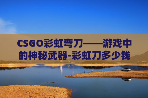 CSGO彩虹弯刀——游戏中的神秘武器-彩虹刀多少钱一把