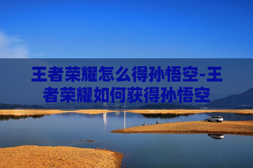 王者荣耀怎么得孙悟空-王者荣耀如何获得孙悟空