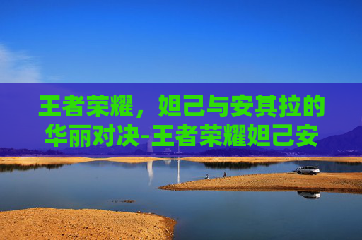 王者荣耀，妲己与安其拉的华丽对决-王者荣耀妲己安琪拉