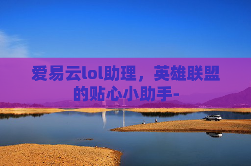 爱易云lol助理，英雄联盟的贴心小助手-