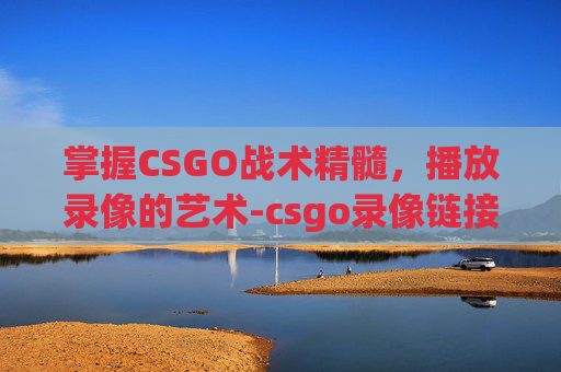 掌握CSGO战术精髓，播放录像的艺术-csgo录像链接去哪里看