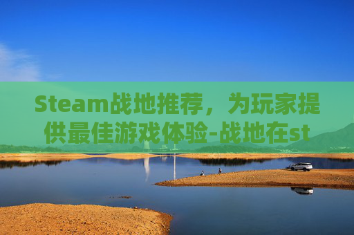 Steam战地推荐，为玩家提供最佳游戏体验-战地在steam上叫什么名字