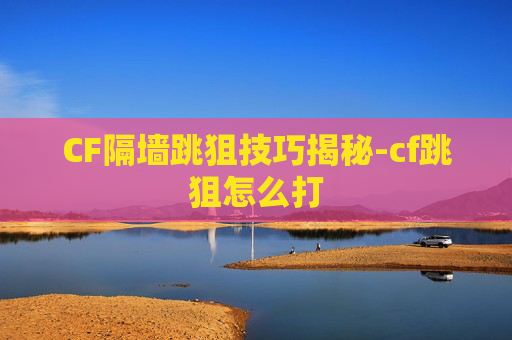 CF隔墙跳狙技巧揭秘-cf跳狙怎么打