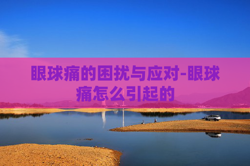 眼球痛的困扰与应对-眼球痛怎么引起的