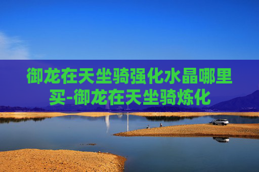 御龙在天坐骑强化水晶哪里买-御龙在天坐骑炼化