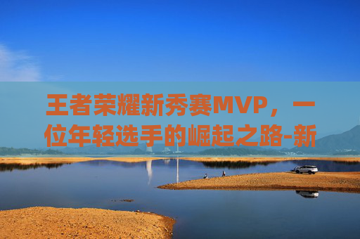 王者荣耀新秀赛MVP，一位年轻选手的崛起之路-新赛季mvp排行榜