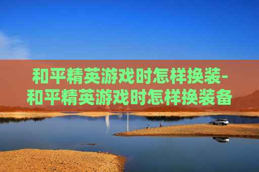 和平精英游戏时怎样换装-和平精英游戏时怎样换装备