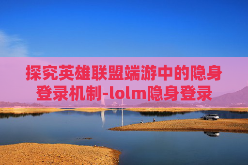 探究英雄联盟端游中的隐身登录机制-lolm隐身登录