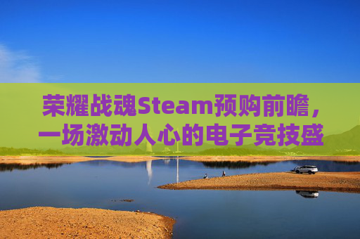荣耀战魂Steam预购前瞻，一场激动人心的电子竞技盛宴-荣耀战魂dlc