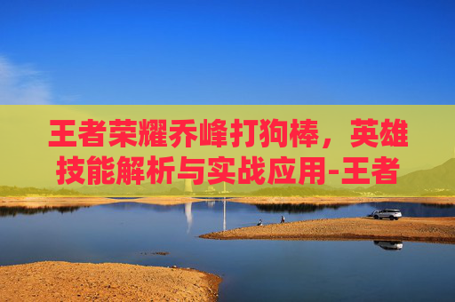 王者荣耀乔峰打狗棒，英雄技能解析与实战应用-王者荣耀乔峰打狗棒怎么打