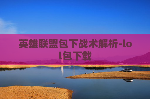 英雄联盟包下战术解析-lol包下载