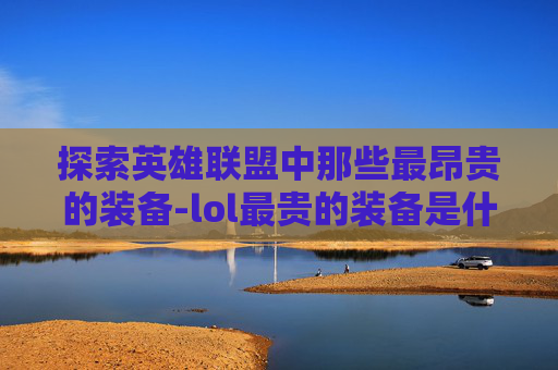 探索英雄联盟中那些最昂贵的装备-lol最贵的装备是什么