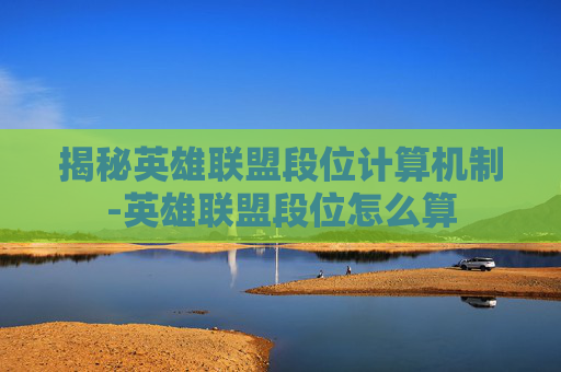 揭秘英雄联盟段位计算机制-英雄联盟段位怎么算
