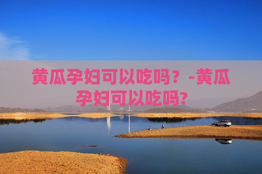 黄瓜孕妇可以吃吗？-黄瓜孕妇可以吃吗?