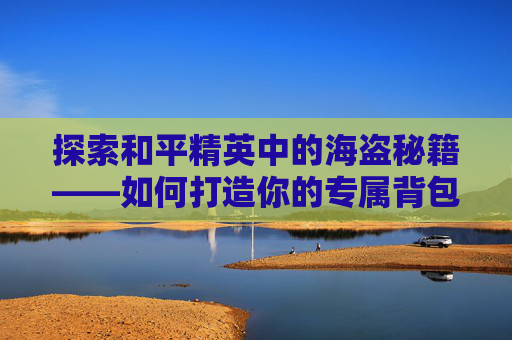 探索和平精英中的海盗秘籍——如何打造你的专属背包-和平精英海盗手册背包怎么获得