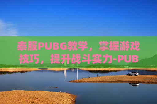 泰服PUBG教学，掌握游戏技巧，提升战斗实力-PUBG泰服