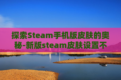 探索Steam手机版皮肤的奥秘-新版steam皮肤设置不见了