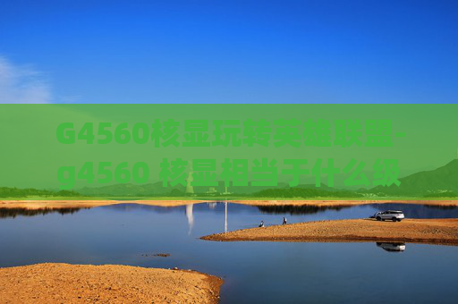 G4560核显玩转英雄联盟-g4560 核显相当于什么级别