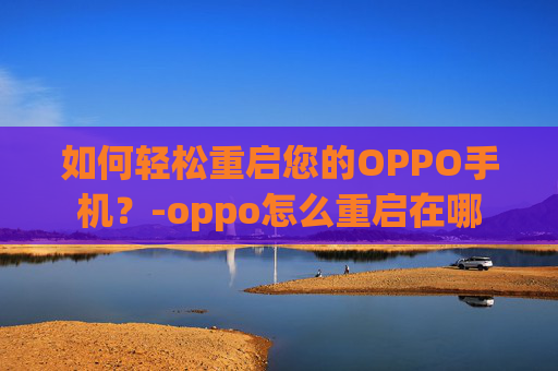 如何轻松重启您的OPPO手机？-oppo怎么重启在哪