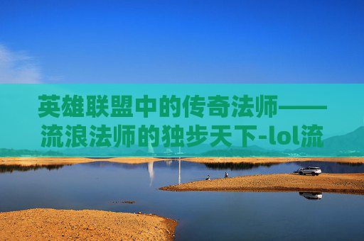 英雄联盟中的传奇法师——流浪法师的独步天下-lol流浪法师是谁