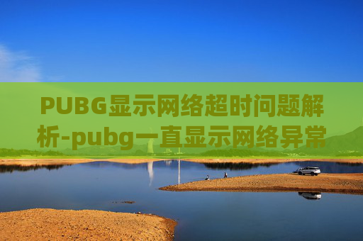 PUBG显示网络超时问题解析-pubg一直显示网络异常是怎么回事