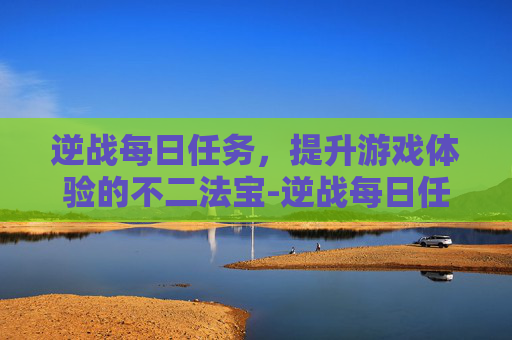 逆战每日任务，提升游戏体验的不二法宝-逆战每日任务几点刷新