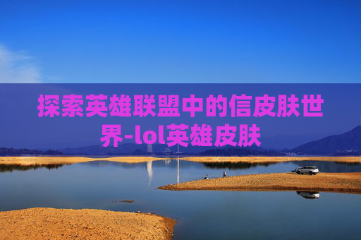 探索英雄联盟中的信皮肤世界-lol英雄皮肤