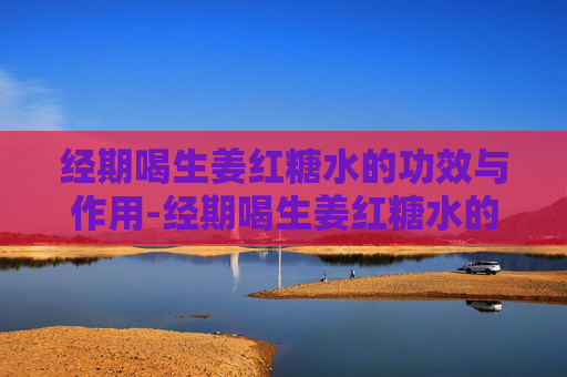 经期喝生姜红糖水的功效与作用-经期喝生姜红糖水的功效与作用是什么