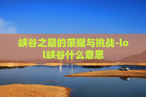 峡谷之巅的荣耀与挑战-lol峡谷什么意思