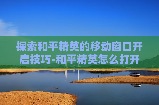 探索和平精英的移动窗口开启技巧-和平精英怎么打开移动窗口功能