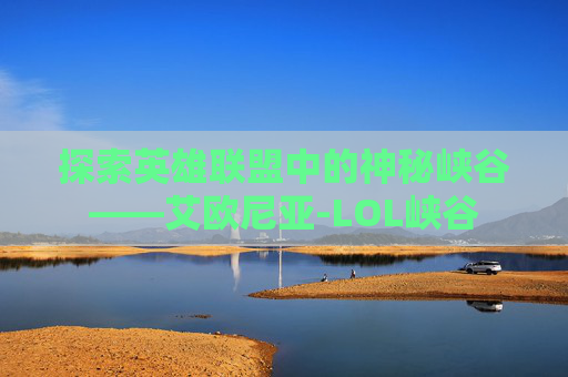 探索英雄联盟中的神秘峡谷——艾欧尼亚-LOL峡谷