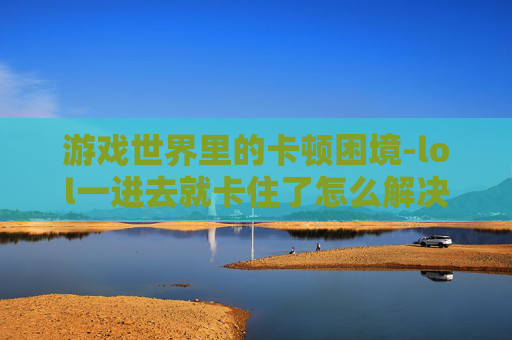 游戏世界里的卡顿困境-lol一进去就卡住了怎么解决