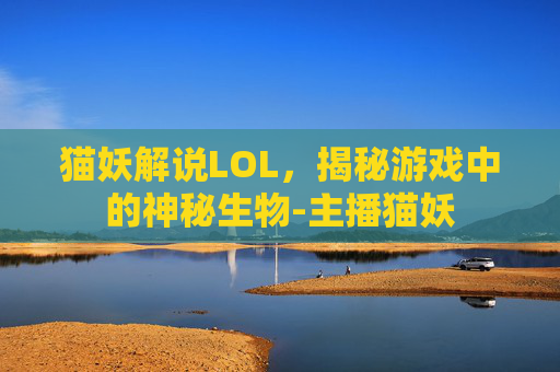 猫妖解说LOL，揭秘游戏中的神秘生物-主播猫妖