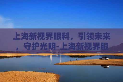 上海新视界眼科，引领未来，守护光明-上海新视界眼科医院是正规医院吗