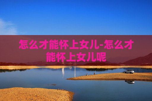 怎么才能怀上女儿-怎么才能怀上女儿呢