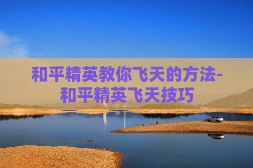 和平精英教你飞天的方法-和平精英飞天技巧