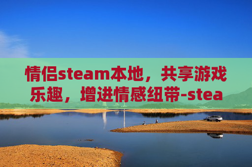 情侣steam本地，共享游戏乐趣，增进情感纽带-steam情侣联机游戏排行