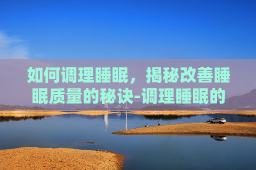 如何调理睡眠，揭秘改善睡眠质量的秘诀-调理睡眠的有效方法